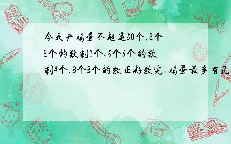 今天产鸡蛋不超过50个.2个2个的数剩1个,5个5个的数剩4个.3个3个的数正好数完,鸡蛋最多有几个要算式