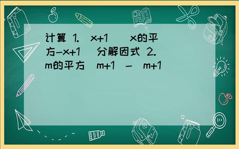 计算 1.（x+1)(x的平方-x+1) 分解因式 2.m的平方（m+1)-（m+1)