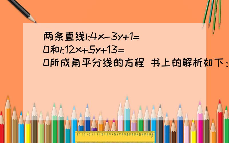 两条直线l:4x-3y+1=0和l:12x+5y+13=0所成角平分线的方程 书上的解析如下：点P轨迹为两直线的角平分线,两条直线l:4x-3y+1=0和l:12x+5y+13=0所成角平分线的方程书上的解析如下：点P轨迹为两直线的角平