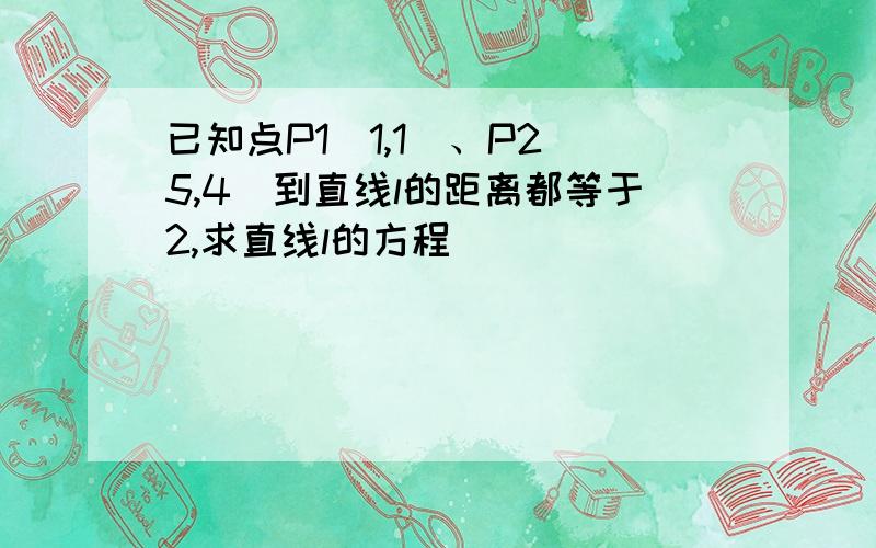 已知点P1（1,1）、P2（5,4）到直线l的距离都等于2,求直线l的方程