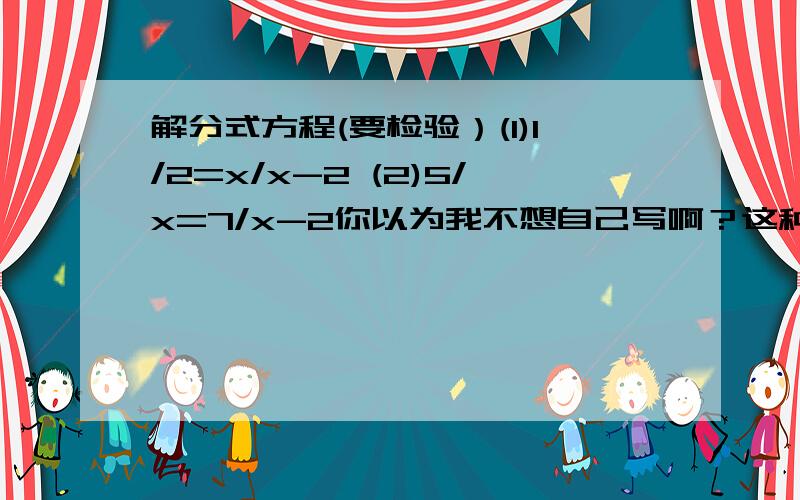 解分式方程(要检验）(1)1/2=x/x-2 (2)5/x=7/x-2你以为我不想自己写啊？这种东西都忘了，我的书又不在！