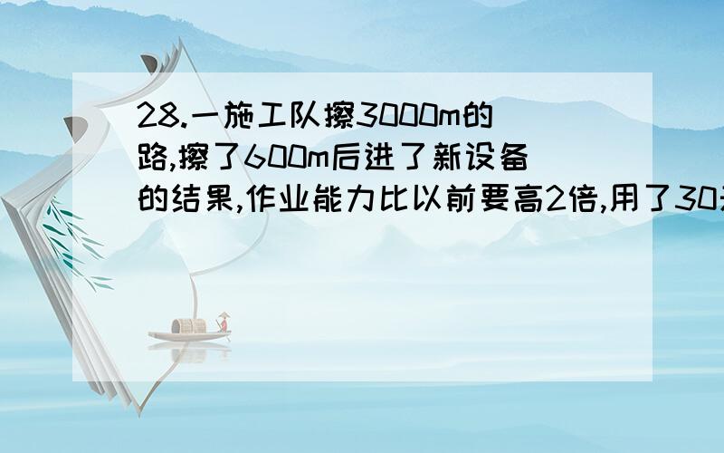 28.一施工队擦3000m的路,擦了600m后进了新设备的结果,作业能力比以前要高2倍,用了30天完成任务的话在进新设备之前一天擦多少米?29.整理一部分图书,一个人整理需要60个小时,先是几个人一起