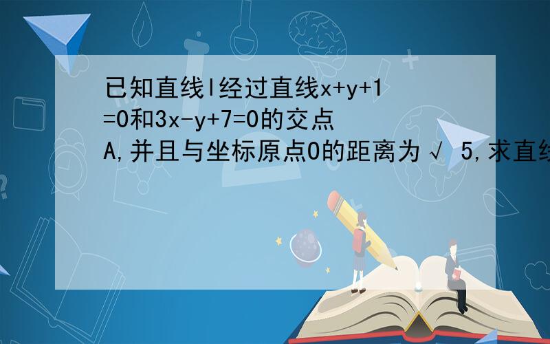 已知直线l经过直线x+y+1=0和3x-y+7=0的交点A,并且与坐标原点O的距离为√ 5,求直线l的方程