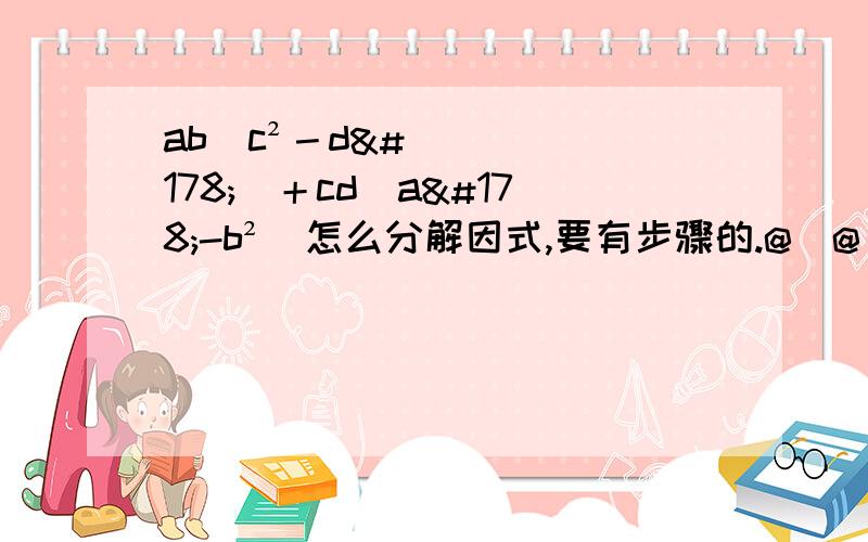 ab（c²－d²）＋cd（a²-b²）怎么分解因式,要有步骤的.@_@