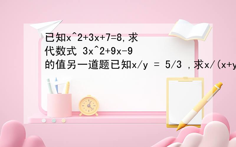 已知x^2+3x+7=8,求代数式 3x^2+9x-9 的值另一道题已知x/y = 5/3 ,求x/(x+y) = x/(x-y) - y^2/(x^2-y^2)的值求详细步骤谢谢