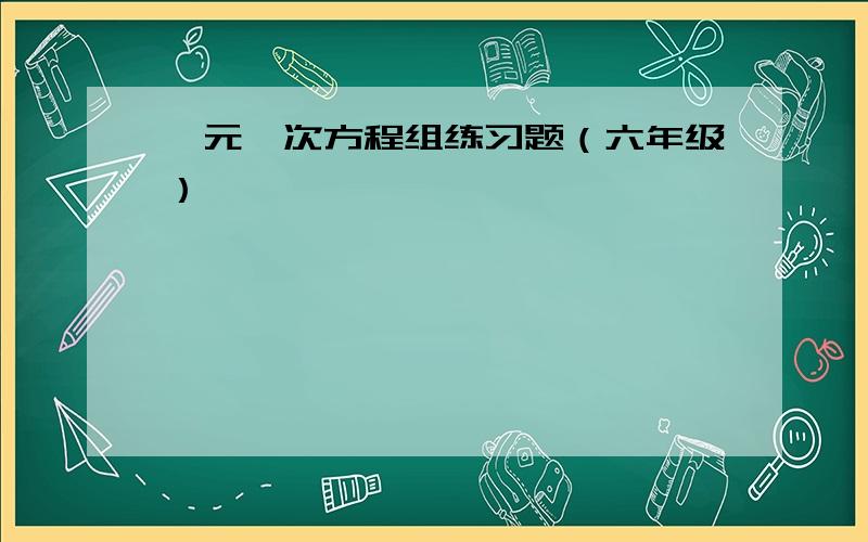 一元一次方程组练习题（六年级）