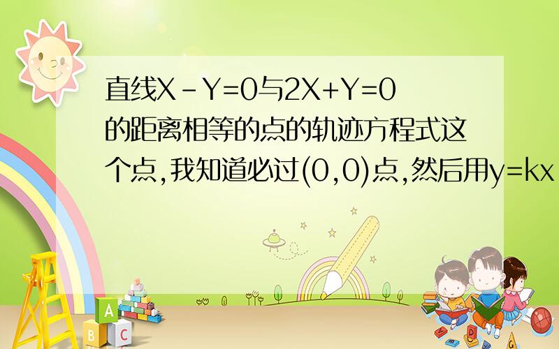 直线X-Y=0与2X+Y=0的距离相等的点的轨迹方程式这个点,我知道必过(0,0)点,然后用y=kx 求,但是这K怎么求的....