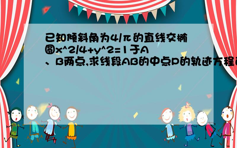 已知倾斜角为4/π的直线交椭圆x^2/4+y^2=1于A、B两点,求线段AB的中点P的轨迹方程已知倾斜角为45度的直线交椭圆x^2/4+y^2=1于A、B两点,求线段AB的中点P的轨迹方程.