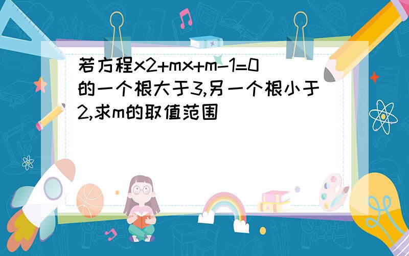 若方程x2+mx+m-1=0的一个根大于3,另一个根小于2,求m的取值范围