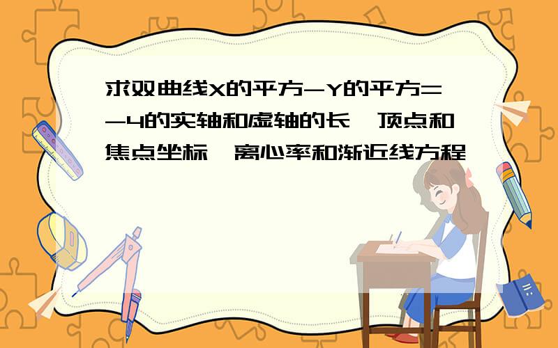 求双曲线X的平方-Y的平方=-4的实轴和虚轴的长,顶点和焦点坐标,离心率和渐近线方程