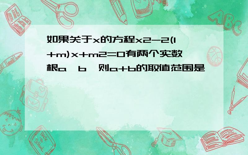 如果关于x的方程x2-2(1+m)x+m2=0有两个实数根a,b,则a+b的取值范围是