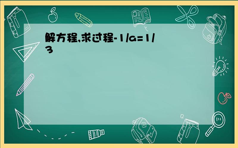 解方程,求过程-1/a=1/3