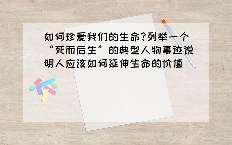 如何珍爱我们的生命?列举一个“死而后生”的典型人物事迹说明人应该如何延伸生命的价值