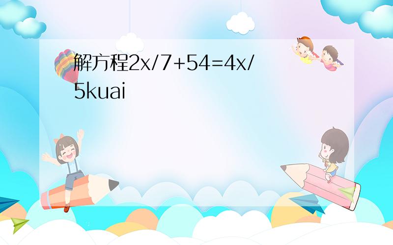 解方程2x/7+54=4x/5kuai