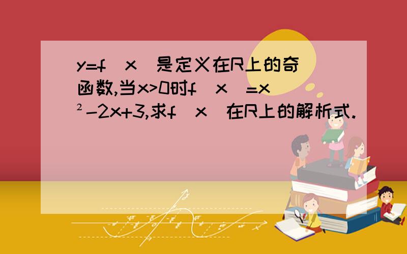 y=f(x)是定义在R上的奇函数,当x>0时f(x)=x²-2x+3,求f(x)在R上的解析式.