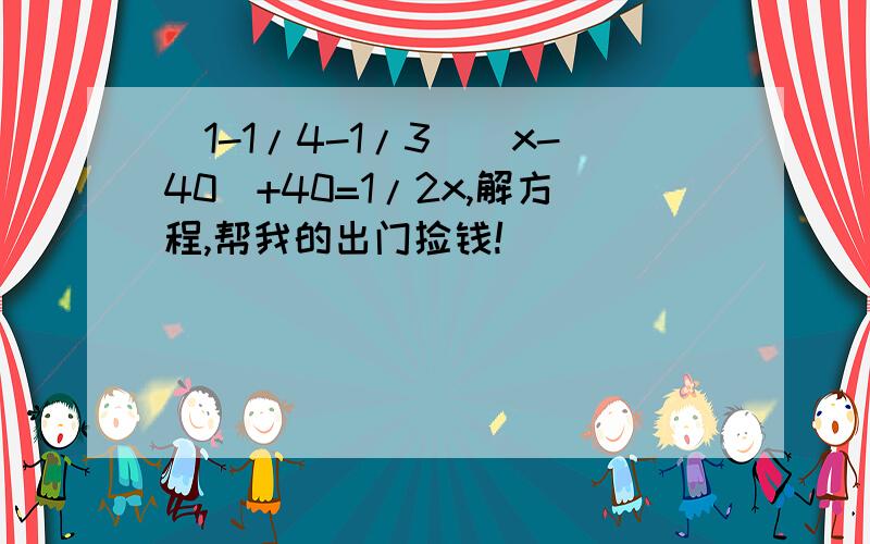 （1-1/4-1/3）（x-40）+40=1/2x,解方程,帮我的出门捡钱!