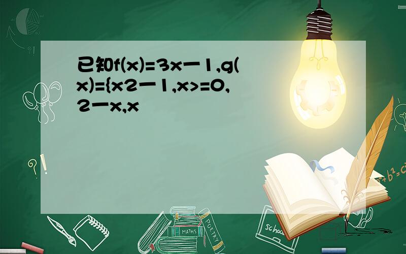 已知f(x)=3x一1,g(x)={x2一1,x>=0,2一x,x