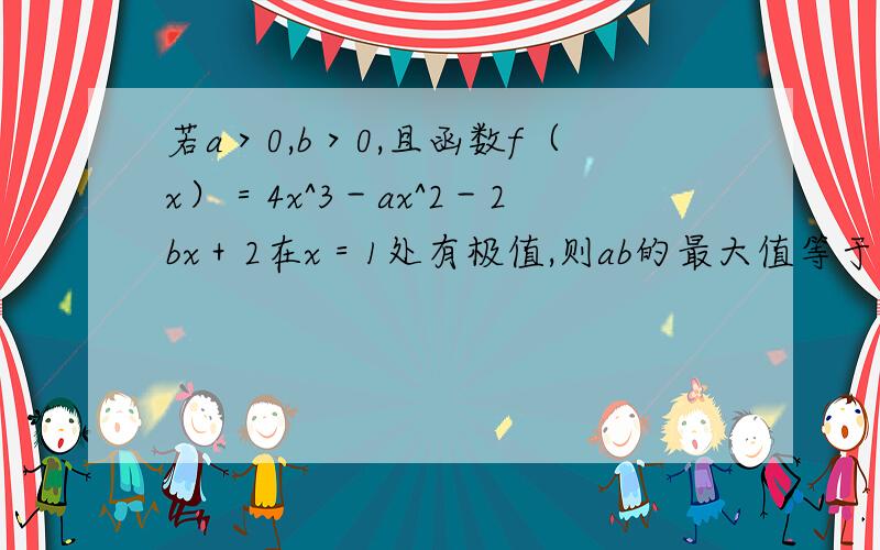 若a＞0,b＞0,且函数f（x）＝4x^3－ax^2－2bx＋2在x＝1处有极值,则ab的最大值等于