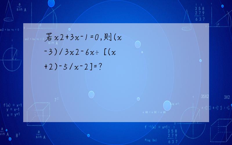 若x2+3x-1=0,则(x-3)/3x2-6x÷[(x+2)-5/x-2]=?