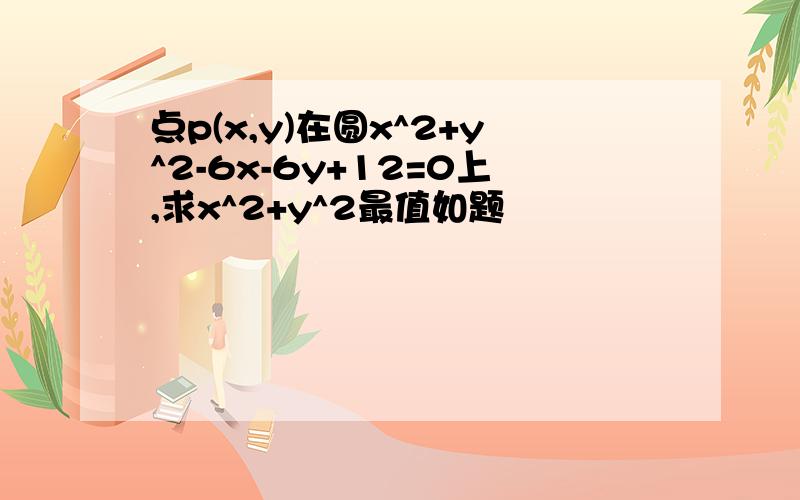 点p(x,y)在圆x^2+y^2-6x-6y+12=0上,求x^2+y^2最值如题