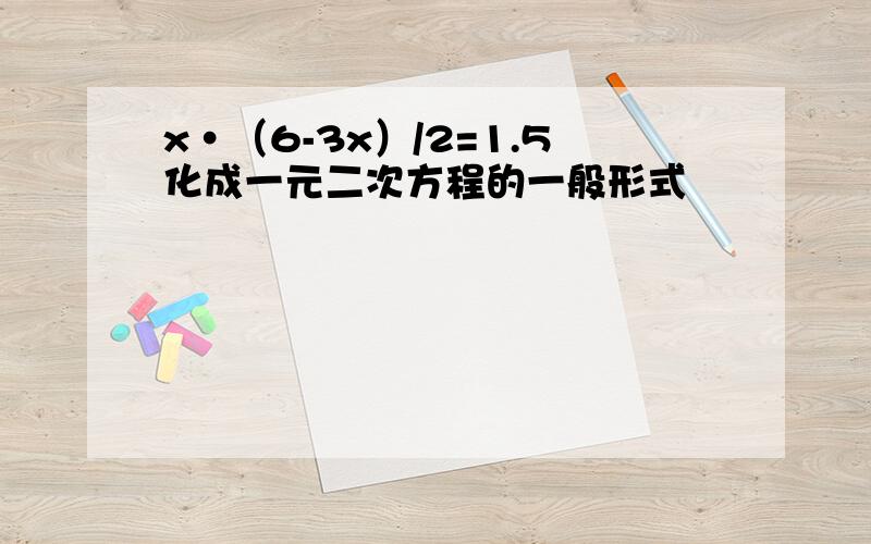 x·（6-3x）/2=1.5化成一元二次方程的一般形式