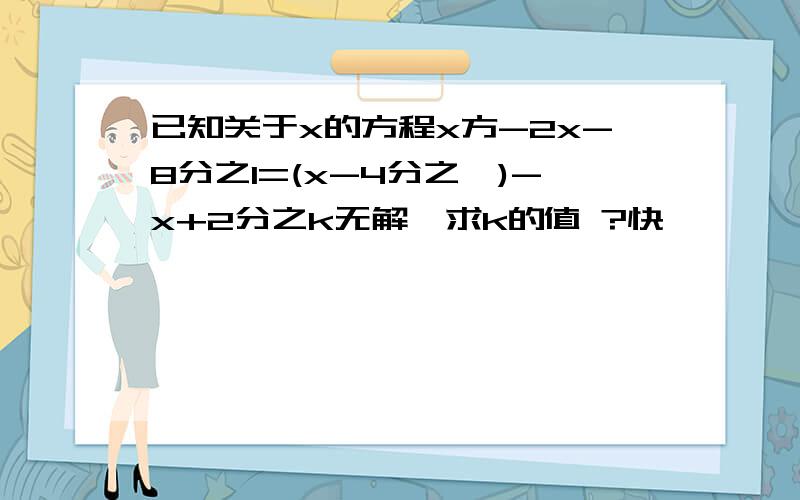 已知关于x的方程x方-2x-8分之1=(x-4分之一)-x+2分之k无解,求k的值 ?快