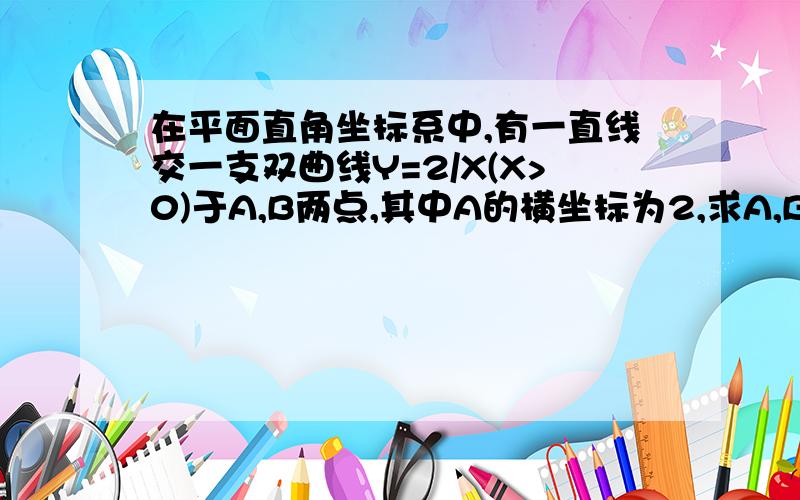 在平面直角坐标系中,有一直线交一支双曲线Y=2/X(X>0)于A,B两点,其中A的横坐标为2,求A,B两点坐标.在平面直角坐标系中,有一直线交一支双曲线Y=2/X(X>0)于A,B两点,其中A的横坐标为2,直线A,B还分别交