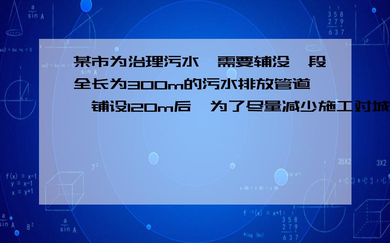 某市为治理污水,需要辅没一段全长为300m的污水排放管道,铺设120m后,为了尽量减少施工对城市交通所造成的影响．后来每天的工效比原计划增加20%,结果共用27天完成这一任务．问原计划每天