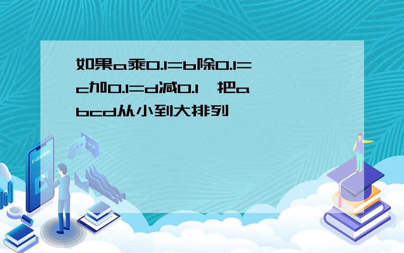 如果a乘0.1=b除0.1=c加0.1=d减0.1,把abcd从小到大排列