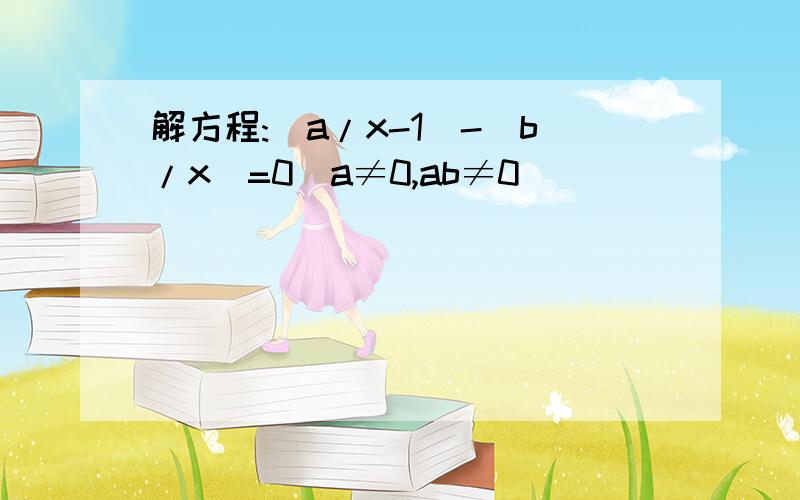 解方程:(a/x-1)-(b/x)=0(a≠0,ab≠0)