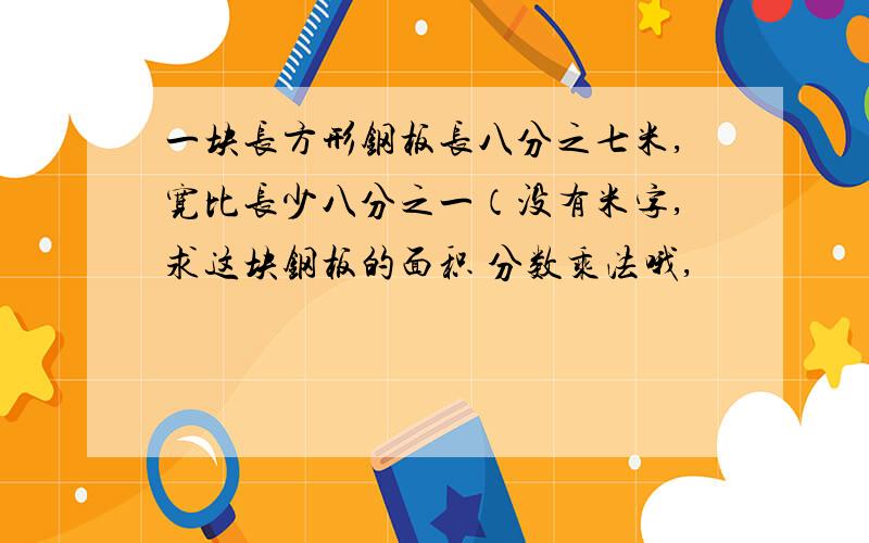 一块长方形钢板长八分之七米,宽比长少八分之一（没有米字,求这块钢板的面积 分数乘法哦,