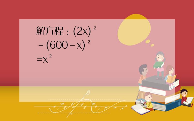 解方程：(2x)²-(600-x)²=x²