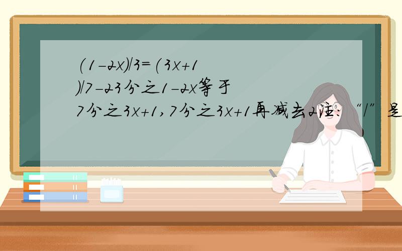 (1-2x)/3=(3x+1)/7-23分之1-2x等于7分之3x+1,7分之3x+1再减去2注：“/”是分数线