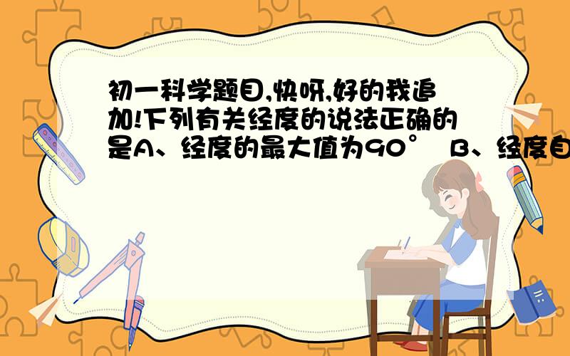 初一科学题目,快呀,好的我追加!下列有关经度的说法正确的是A、经度的最大值为90°  B、经度自南向北逐渐减少C、经度的最大值为180° D、经度自西向北逐渐减少地球以上最大的圈圈是A、南