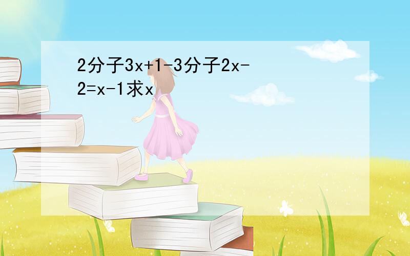 2分子3x+1-3分子2x-2=x-1求x