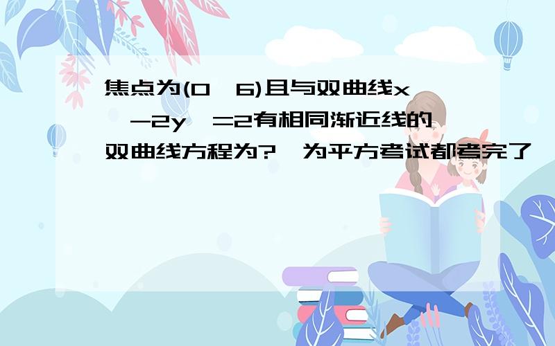 焦点为(0,6)且与双曲线x*-2y*=2有相同渐近线的双曲线方程为?*为平方考试都考完了