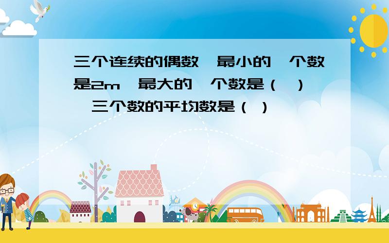 三个连续的偶数,最小的一个数是2m,最大的一个数是（ ）,三个数的平均数是（ )