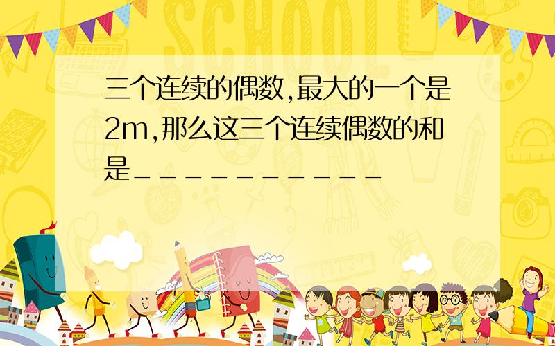 三个连续的偶数,最大的一个是2m,那么这三个连续偶数的和是__________