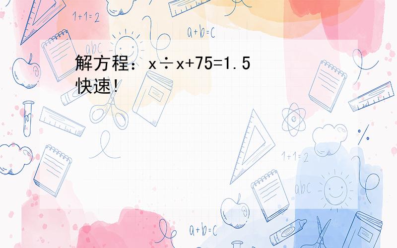 解方程：x÷x+75=1.5快速!