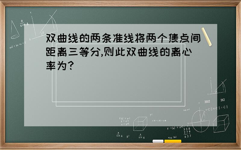 双曲线的两条准线将两个焦点间距离三等分,则此双曲线的离心率为?