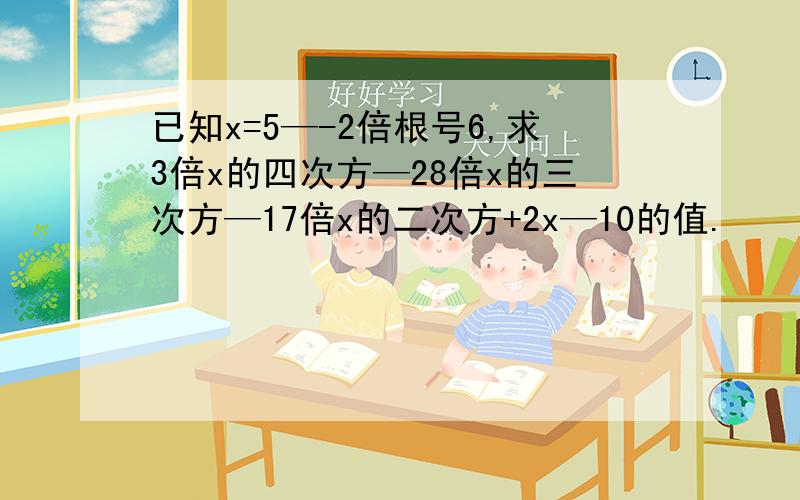 已知x=5—-2倍根号6,求3倍x的四次方—28倍x的三次方—17倍x的二次方+2x—10的值.