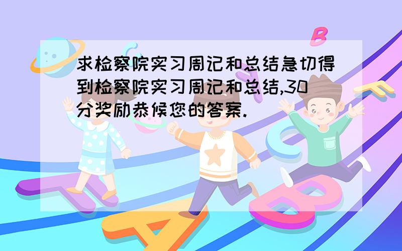 求检察院实习周记和总结急切得到检察院实习周记和总结,30分奖励恭候您的答案.