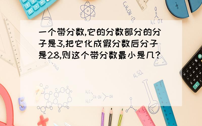 一个带分数,它的分数部分的分子是3,把它化成假分数后分子是28,则这个带分数最小是几?