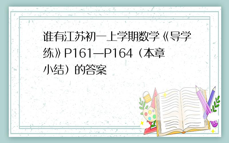 谁有江苏初一上学期数学《导学练》P161—P164（本章小结）的答案