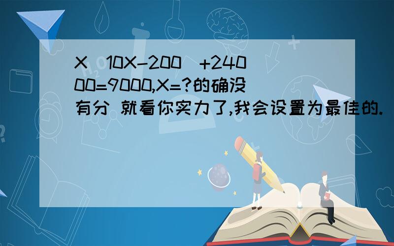 X(10X-200)+24000=9000,X=?的确没有分 就看你实力了,我会设置为最佳的.