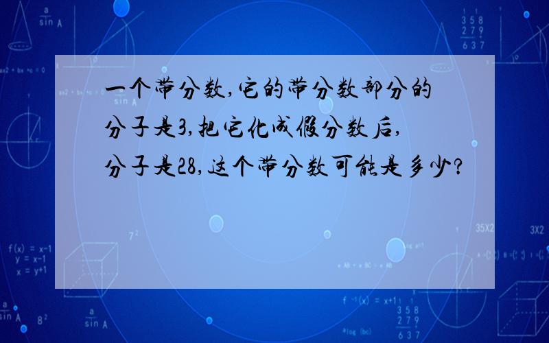 一个带分数,它的带分数部分的分子是3,把它化成假分数后,分子是28,这个带分数可能是多少?