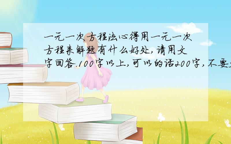 一元一次方程法心得用一元一次方程来解题有什么好处,请用文字回答.100字以上,可以的话200字,不要太长,