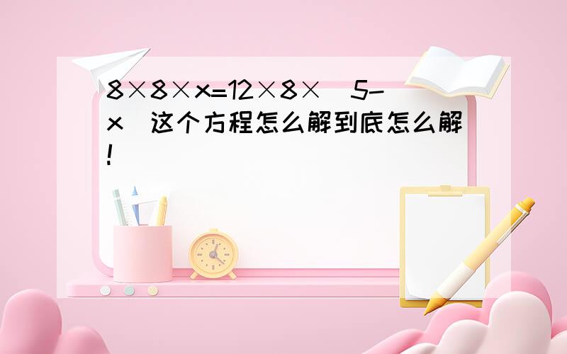 8×8×x=12×8×(5-x)这个方程怎么解到底怎么解!