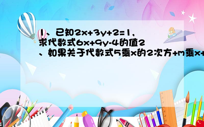 1、已知2x+3y+2=1,求代数式6x+9y-4的值2、如果关于代数式5乘x的2次方+m乘x+n乘x的2次方-x+6的值与x无关,求m-n的值3、已知|x-2|与3乘y的2次方互为相反数,求代数式2/3x-y+1/3x-9y的值4、已知-3乘a的|1+x|次