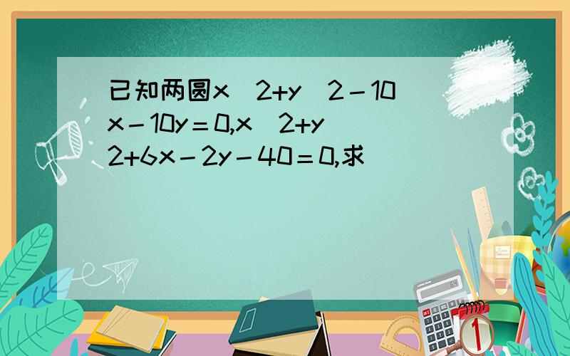 已知两圆x^2+y^2－10x－10y＝0,x^2+y^2+6x－2y－40＝0,求